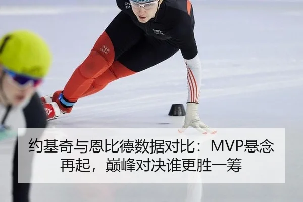 约基奇与恩比德数据对比：MVP悬念再起，巅峰对决谁更胜一筹